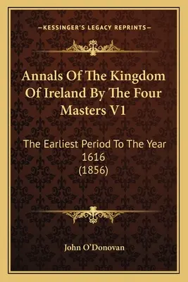 Annales du Royaume d'Irlande par les quatre maîtres V1 : De la période la plus ancienne à l'année 1616 (1856) - Annals Of The Kingdom Of Ireland By The Four Masters V1: The Earliest Period To The Year 1616 (1856)