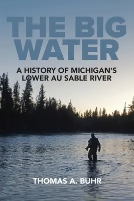 La grande eau : Une histoire de la rivière Au Sable dans le Michigan - The Big Water: A History of Michigan's Lower Au Sable River