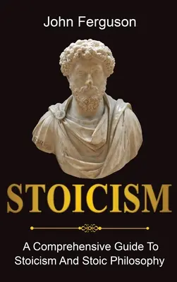 Le stoïcisme : Un guide complet du stoïcisme et de la philosophie stoïcienne - Stoicism: A Comprehensive Guide To Stoicism and Stoic Philosophy