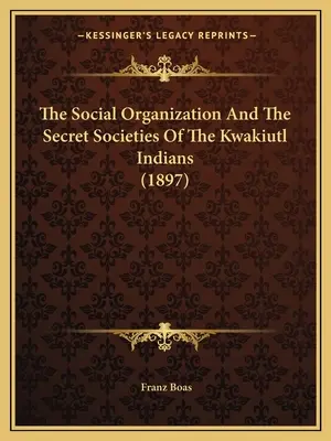 L'organisation sociale et les sociétés secrètes des Indiens Kwakiutl (1897) - The Social Organization And The Secret Societies Of The Kwakiutl Indians (1897)