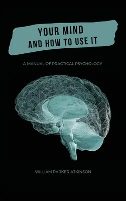 Votre esprit et comment l'utiliser - Un manuel de psychologie pratique - Your Mind and How to Use It - A Manual of Practical Psychology