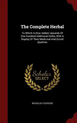 L'herboristerie complète : A laquelle s'ajoutent maintenant plus de cent herbes supplémentaires, avec une présentation de leurs qualités médicinales et occultes. - The Complete Herbal: To Which Is Now Added, Upwards Of One Hundred Additional Herbs, With A Display Of Their Medicinal And Occult Qualities