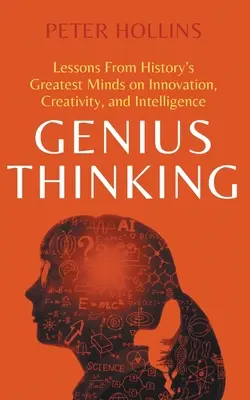 La pensée géniale : Les leçons des plus grands esprits de l'histoire sur l'innovation, la créativité et l'intelligence - Genius Thinking: Lessons From History's Greatest Minds on Innovation, Creativity, and Intelligence