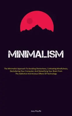 Minimalisme : L'approche minimaliste pour éviter les distractions, cultiver la pleine conscience, désencombrer son ordinateur et se désintoxiquer - Minimalism: The Minimalist Approach To Avoiding Distractions, Cultivating Mindfulness, Decluttering Your Computer, And Detoxifying