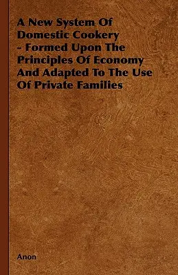 A New System of Domestic Cookery - Formed Upon the Principles of Economy and Adapted to the Use of Private Families (Un nouveau système de cuisine domestique - fondé sur les principes de l'économie et adapté à l'usage des familles privées) - A New System of Domestic Cookery - Formed Upon the Principles of Economy and Adapted to the Use of Private Families