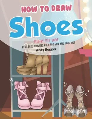 Comment dessiner des chaussures étape par étape : Le meilleur livre de dessin de chaussures pour vous et vos enfants - How to Draw Shoes Step-by-Step Guide: Best Shoe Drawing Book for You and Your Kids