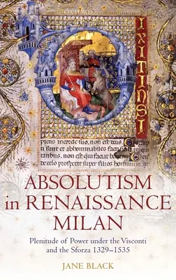 L'absolutisme dans le Milan de la Renaissance : La plénitude du pouvoir sous les Visconti et les Sforza 1329-1535 - Absolutism in Renaissance Milan: Plenitude of Power Under the Visconti and the Sforza 1329-1535