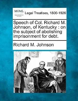 Discours du colonel Richard M. Johnson, du Kentucky, sur l'abolition de l'emprisonnement pour dettes. - Speech of Col. Richard M. Johnson, of Kentucky: On the Subject of Abolishing Imprisonment for Debt.