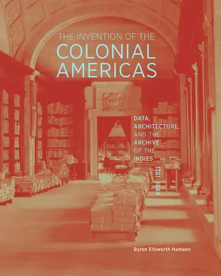 L'invention des Amériques coloniales : Données, architecture et archives des Indes, 1781-1844 - The Invention of the Colonial Americas: Data, Architecture, and the Archive of the Indies, 1781-1844