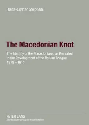 The Macedonian Knot : The Identity of the Macedonians, as Revealed in the Development of the Balkan League 1878-1914- The Role of Macedonia - The Macedonian Knot: The Identity of the Macedonians, as Revealed in the Development of the Balkan League 1878-1914- The Role of Macedonia