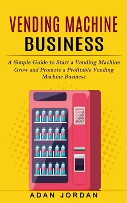Vending Machine Business : Un guide simple pour démarrer un distributeur automatique (Développer et promouvoir un distributeur automatique rentable) - Vending Machine Business: A Simple Guide to Start a Vending Machine (Grow and Promote a Profitable Vending Machine Business)