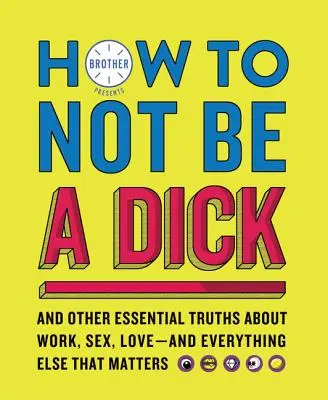 Comment ne pas être une bite : Et autres vérités essentielles sur le travail, le sexe, l'amour et tout ce qui compte - How to Not Be a Dick: And Other Essential Truths about Work, Sex, Love--And Everything Else That Matters