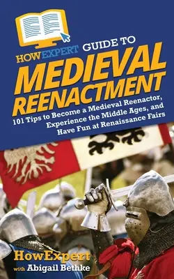 HowExpert Guide to Medieval Reenactment : 101 conseils pour devenir un reconstituteur médiéval, vivre le Moyen-Âge et s'amuser aux foires de la Renaissance - HowExpert Guide to Medieval Reenactment: 101 Tips to Become a Medieval Reenactor, Experience the Middle Ages, and Have Fun at Renaissance Fairs