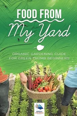 La nourriture de mon jardin : Guide de jardinage biologique pour les débutants au pouce vert - Food from My Yard: Organic Gardening Guide for Green Thumb Beginners