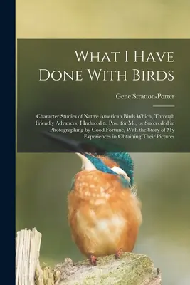 What I Have Done With Birds ; Character Studies of Native American Birds Which, Through Friendly Advances, I Induced to Pose for me, or Succeeded in Ph - What I Have Done With Birds; Character Studies of Native American Birds Which, Through Friendly Advances, I Induced to Pose for me, or Succeeded in Ph