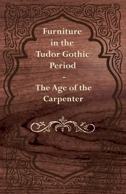 Les meubles de la période gothique Tudor - L'âge du menuisier - Furniture in the Tudor Gothic Period - The Age of the Carpenter