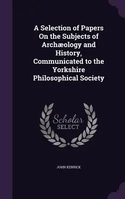 Une sélection d'articles sur les sujets de l'archéologie et de l'histoire, communiqués à la Société philosophique du Yorkshire - A Selection of Papers On the Subjects of Archology and History, Communicated to the Yorkshire Philosophical Society