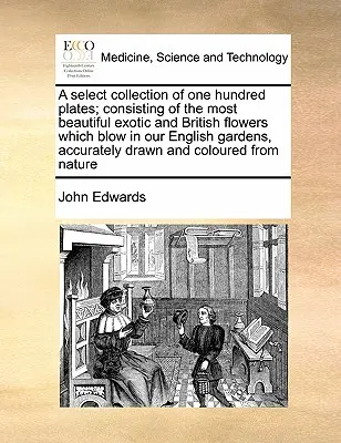 Une collection sélective de cent planches représentant les plus belles fleurs exotiques et britanniques qui poussent dans nos jardins anglais, avec précision. - A Select Collection of One Hundred Plates; Consisting of the Most Beautiful Exotic and British Flowers Which Blow in Our English Gardens, Accurately D