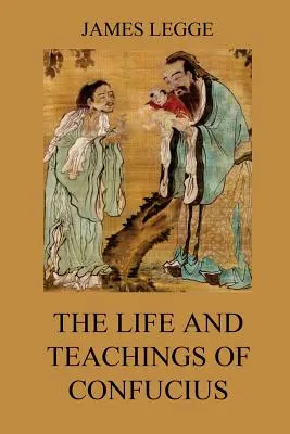 La vie et les enseignements de Confucius : Les classiques chinois, vol. 1 : Analectes, Grandes connaissances, Doctrine du sens - The Life and Teachings of Confucius: The Chinese Classics, Vol. 1: Analects, Great Learning, Doctrine of the Mean