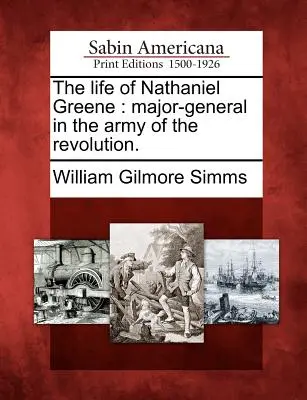 La vie de Nathaniel Greene : major-général dans l'armée de la révolution. - The Life of Nathaniel Greene: Major-General in the Army of the Revolution.