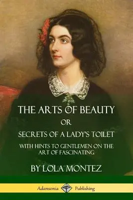 Les arts de la beauté, ou les secrets de la toilette d'une dame : Les secrets de la toilette d'une dame, avec des conseils pour les messieurs sur l'art de fasciner - The Arts of Beauty, Or, Secrets of a Lady's Toilet: With Hints to Gentlemen on the Art of Fascinating