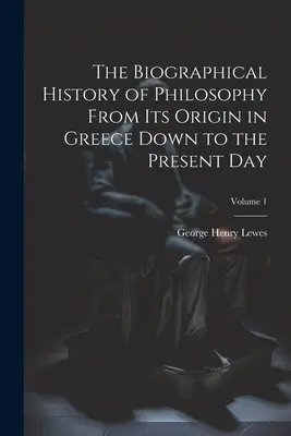 Histoire biographique de la philosophie depuis son origine en Grèce jusqu'à nos jours ; Volume 1 - The Biographical History of Philosophy From its Origin in Greece Down to the Present day; Volume 1