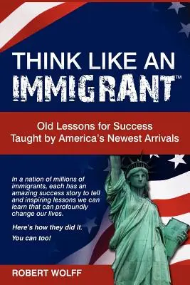 Pensez comme un immigré - Les anciennes leçons de réussite enseignées par les nouveaux arrivants en Amérique - Think Like an Immigrant--Old Lessons for Success Taught by America's Newest Arrivals