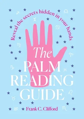 Le guide de la lecture des lignes de la main : Révéler les secrets cachés dans vos mains - The Palm Reading Guide: Reveal the Secretes Hidden in Your Hands