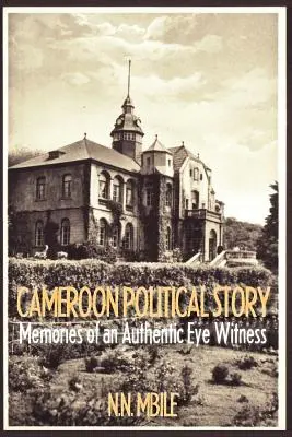 L'histoire politique du Cameroun. Souvenirs d'un témoin oculaire authentique - Cameroon Political Story. Memories of an Authentic Eye Witness