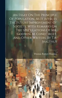 Un essai sur le principe de la population, tel qu'il affecte l'amélioration future de la société. Avec des remarques sur les spéculations de M. Godwin et de M. Condorcet - An Essay On The Principle Of Population, As It Affects The Future Improvement Of Society. With Remarks On The Speculations Of Mr. Godwin, M. Condorcet