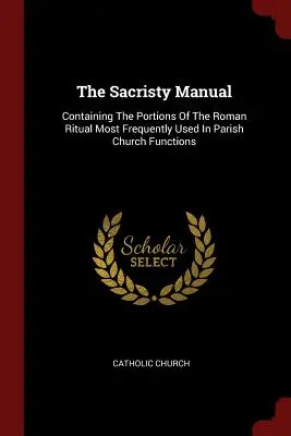 Le manuel de sacristie : Contenant les parties du rituel romain les plus fréquemment utilisées dans les fonctions de l'église paroissiale - The Sacristy Manual: Containing The Portions Of The Roman Ritual Most Frequently Used In Parish Church Functions