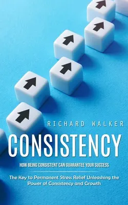 La constance : Comment la constance peut garantir votre succès (La clé d'un soulagement permanent du stress - La puissance de la constance) - Consistency: How Being Consistent Can Guarantee Your Success (The Key to Permanent Stress Relief Unleashing the Power of Consistenc
