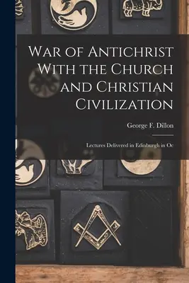 La guerre de l'Antéchrist contre l'Église et la civilisation chrétienne : Lectures Delivered in Edinburgh in Oc - War of Antichrist With the Church and Christian Civilization: Lectures Delivered in Edinburgh in Oc