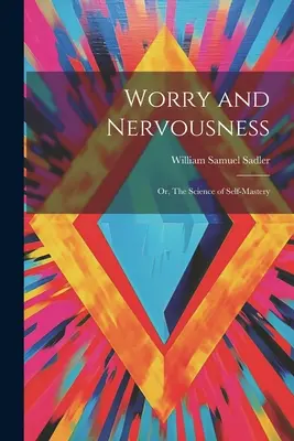 L'inquiétude et la nervosité : Ou, la science de la maîtrise de soi - Worry and Nervousness: Or, The Science of Self-mastery