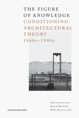 La figure de la connaissance : Conditionner la théorie architecturale, 1960-1990 - The Figure of Knowledge: Conditioning Architectural Theory, 1960s-1990s