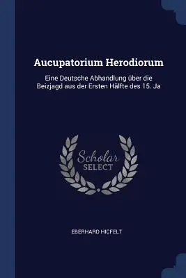 Aucupatorium Herodiorum : Eine Deutsche Abhandlung ber die Beizjagd aus der Ersten Hlfte des 15. Ja - Aucupatorium Herodiorum: Eine Deutsche Abhandlung ber die Beizjagd aus der Ersten Hlfte des 15. Ja