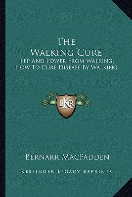 La guérison par la marche : Le pouvoir de la marche, comment guérir les maladies par la marche - The Walking Cure: Pep And Power From Walking; How To Cure Disease By Walking