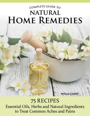 Guide complet des remèdes naturels pour la maison : Plus de 100 recettes - huiles essentielles, herbes et ingrédients naturels pour traiter les maux courants. - Complete Guide to Natural Home Remedies: Over 100 Recipes--Essential Oils, Herbs, and Natural Ingredients to Treat Common Aches and Pains