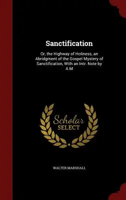 La sanctification : Ou, la route de la sainteté, un abrégé du mystère évangélique de la sanctification, avec une note intr. Note de A.M - Sanctification: Or, the Highway of Holiness, an Abridgment of the Gospel Mystery of Sanctification, With an Intr. Note by A.M