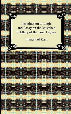 Introduction à la logique et Essai sur la subtilité erronée des quatre figures de Kant - Kant's Introduction to Logic and Essay on the Mistaken Subtlety of the Four Figures