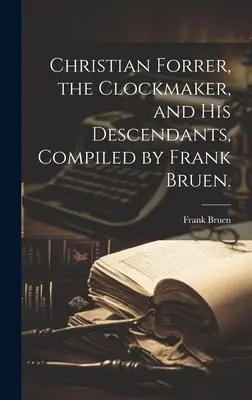 Christian Forrer, l'horloger, et ses descendants, compilé par Frank Bruen. - Christian Forrer, the Clockmaker, and His Descendants, Compiled by Frank Bruen.