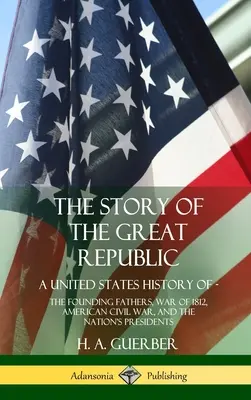 L'histoire de la Grande République : Une histoire des Etats-Unis ; Les pères fondateurs, la guerre de 1812, la guerre civile américaine et les présidents de la nation (Hardc) - The Story of the Great Republic: A United States History of; The Founding Fathers, War of 1812, American Civil War, and the Nation's Presidents (Hardc