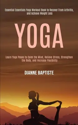 Yoga : Apprendre les postures de yoga pour calmer l'esprit, soulager le stress, renforcer le corps et augmenter la flexibilité (Essential Essentials) - Yoga: Learn Yoga Poses to Calm the Mind, Relieve Stress, Strengthen the Body, and Increase Flexibility (Essential Essentials