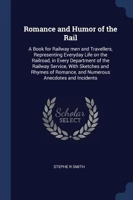 Romance and Humor of the Rail : A Book for Railway men and Travellers, Representing Everyday Life on the Railroad, in Every Department of the Railway - Romance and Humor of the Rail: A Book for Railway men and Travellers, Representing Everyday Life on the Railroad, in Every Department of the Railway