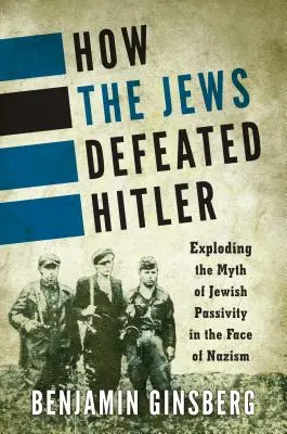 Comment les Juifs ont vaincu Hitler : L'explosion du mythe de la passivité juive face au nazisme - How the Jews Defeated Hitler: Exploding the Myth of Jewish Passivity in the Face of Nazism