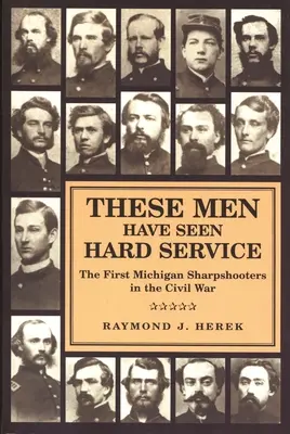 Ces hommes ont connu de durs combats : Les premiers tireurs d'élite du Michigan pendant la guerre de Sécession - These Men Have Seen Hard Service: The First Michigan Sharpshooters in the Civil War
