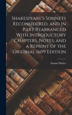 Les sonnets de Shakespeare reconsidérés et en partie réarrangés avec des chapitres introductifs, des notes et une réimpression de l'édition originale de 1609 - Shakespeare's Sonnets Reconsidered, and in Part Rearranged With Introductory Chapters, Notes, and a Reprint of the Original 1609 Edition