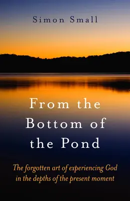 Du fond de l'étang : L'art oublié de faire l'expérience de Dieu dans les profondeurs du moment présent - From the Bottom of the Pond: The Forgotten Art of Experiencing God in the Depths of the Present Moment