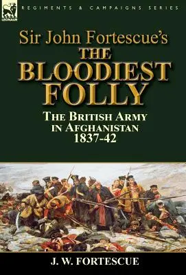 La folie la plus sanglante de Sir John Fortescue : l'armée britannique en Afghanistan 1837-1842 - Sir John Fortescue's The Bloodiest Folly: the British Army in Afghanistan 1837-42