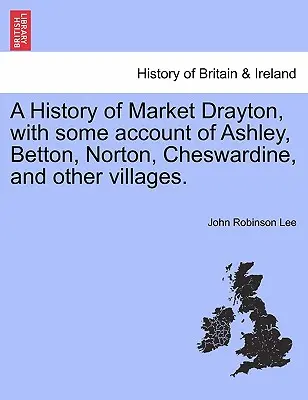 Une histoire de Market Drayton, avec des informations sur Ashley, Betton, Norton, Cheswardine et d'autres villages. - A History of Market Drayton, with Some Account of Ashley, Betton, Norton, Cheswardine, and Other Villages.
